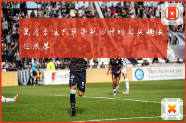 莱万专注巴萨争冠沙特对其兴趣依旧浓厚