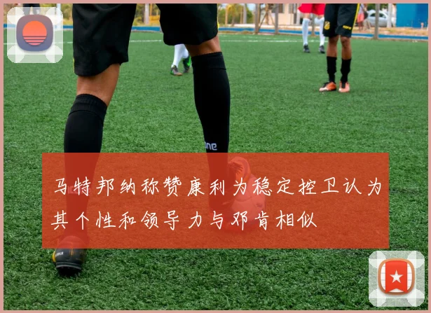 马特邦纳称赞康利为稳定控卫认为其个性和领导力与邓肯相似