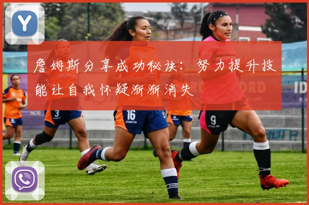 詹姆斯分享成功秘诀：努力提升技能让自我怀疑渐渐消失
