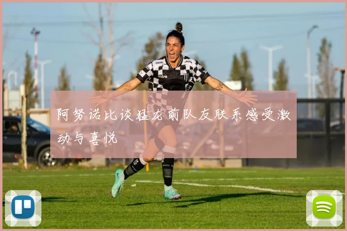 阿努诺比谈猛龙前队友联系感受激动与喜悦