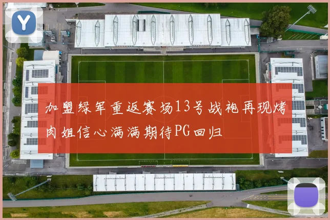 加盟绿军重返赛场13号战袍再现烤肉姐信心满满期待PG回归
