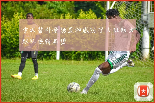 索汉替补登场显神威防守文班助力球队逆转局势