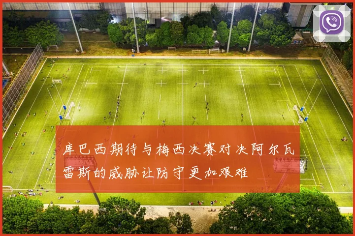 库巴西期待与梅西决赛对决阿尔瓦雷斯的威胁让防守更加艰难