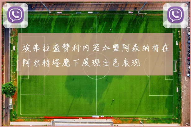 埃弗拉盛赞科内若加盟阿森纳将在阿尔特塔麾下展现出色表现