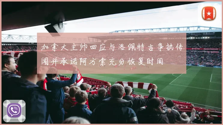 加拿大主帅回应与洛佩特吉争执传闻并承诺阿方索充分恢复时间