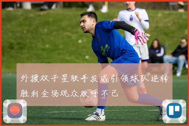 外援双子星联手发威引领球队逆转胜利全场观众欢呼不已