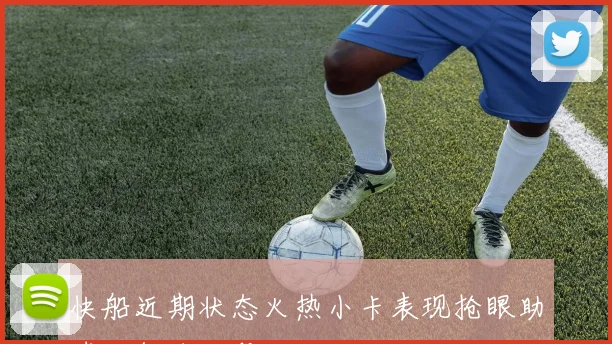 快船近期状态火热小卡表现抢眼助球队领跑联盟