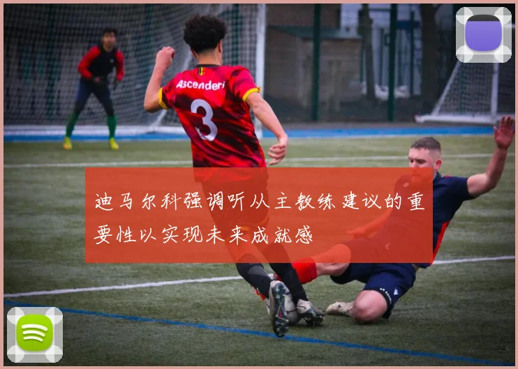 迪马尔科强调听从主教练建议的重要性以实现未来成就感