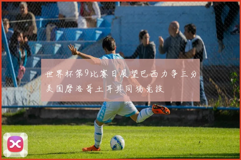 世界杯第9比赛日展望巴西力争三分美国摩洛哥土耳其同场竞技