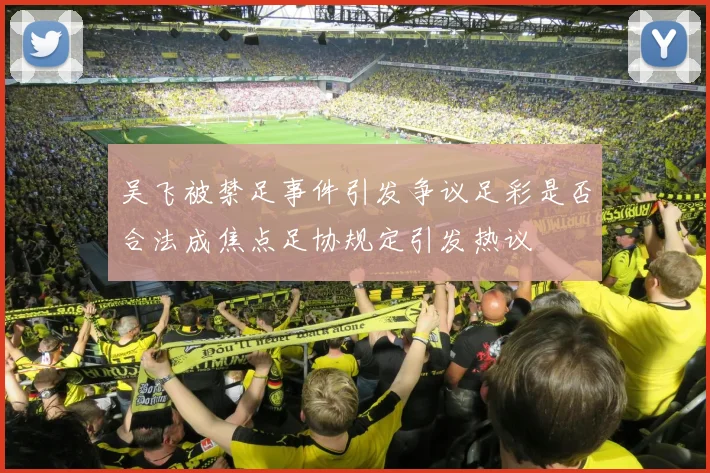 吴飞被禁足事件引发争议足彩是否合法成焦点足协规定引发热议