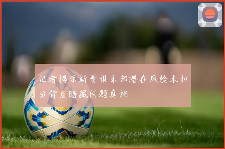 记者揭示新晋俱乐部潜在风险未扣分背后暗藏问题真相