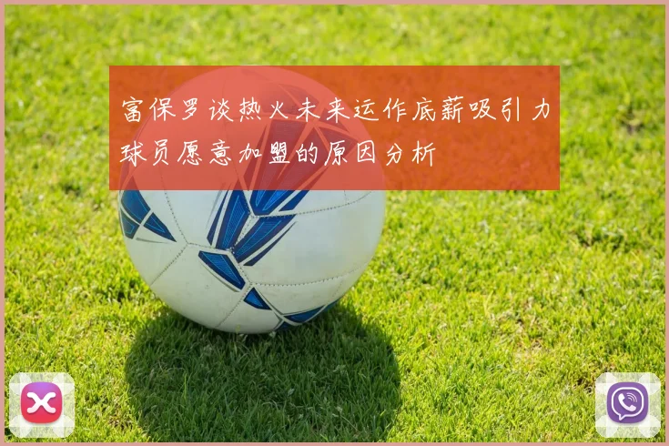 富保罗谈热火未来运作底薪吸引力球员愿意加盟的原因分析
