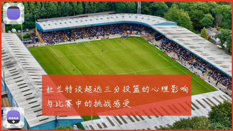 杜兰特谈超远三分投篮的心理影响与比赛中的挑战感受