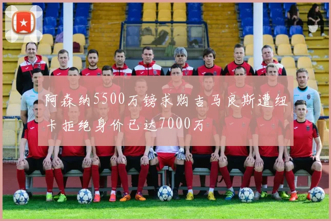 阿森纳5500万镑求购吉马良斯遭纽卡拒绝身价已达7000万