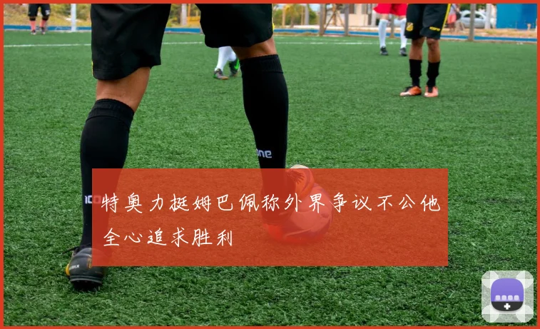 特奥力挺姆巴佩称外界争议不公他全心追求胜利