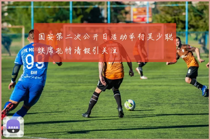 国安第二次公开日活动举行吴少聪缺席孔特请假引关注