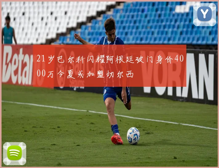 21岁巴尔科闪耀阿根廷破门身价4000万今夏或加盟切尔西