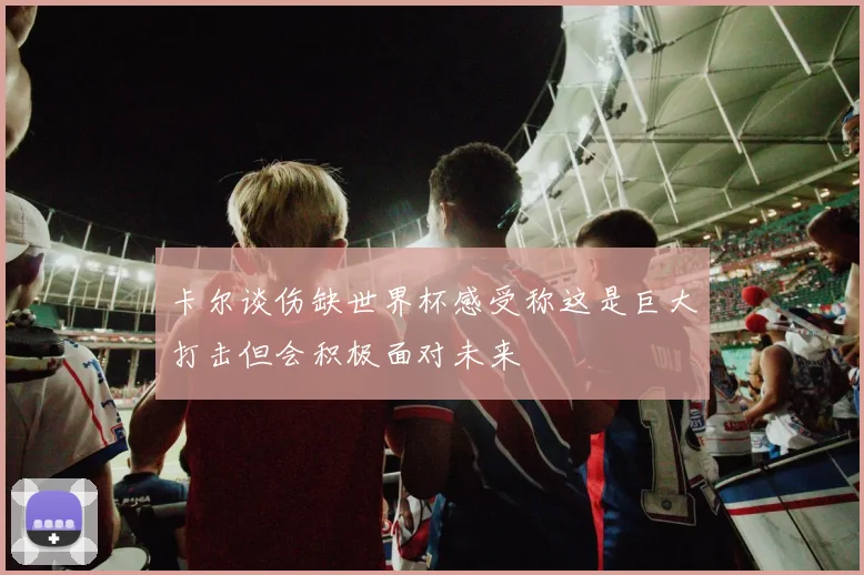 卡尔谈伤缺世界杯感受称这是巨大打击但会积极面对未来