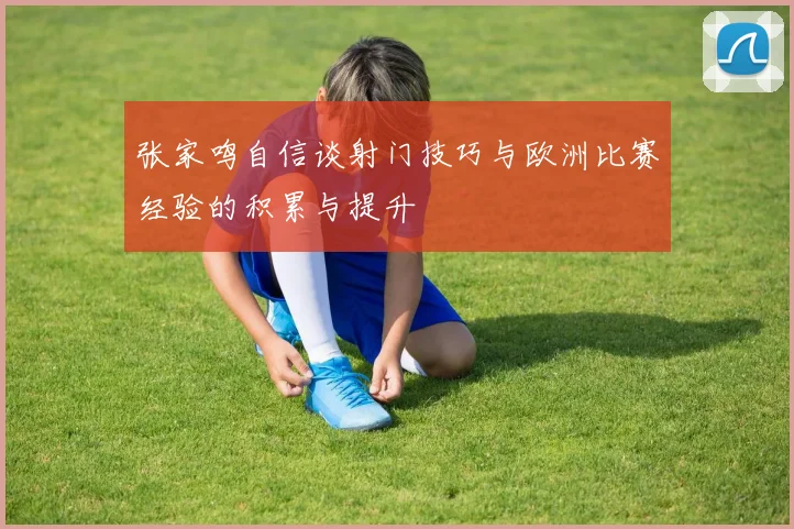 张家鸣自信谈射门技巧与欧洲比赛经验的积累与提升