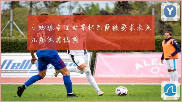 小蜘蛛专注世界杯巴萨被要求未来几周保持低调