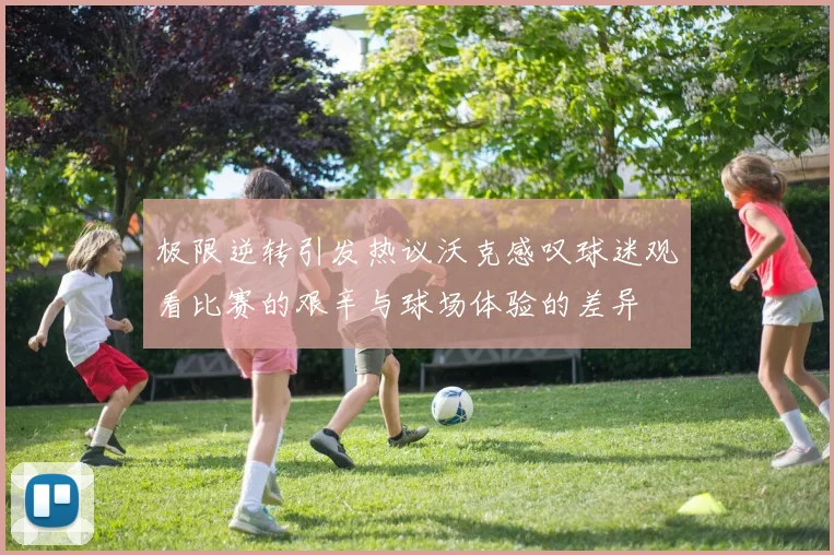 极限逆转引发热议沃克感叹球迷观看比赛的艰辛与球场体验的差异